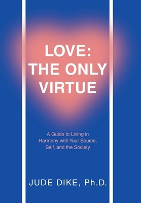 Love: the Only Virtue: A Guide to Living in Harmony with Your Source, Self, and the Society by Dike, Jude