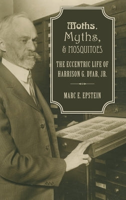 Moths, Myths, and Mosquitoes: The Eccentric Life of Harrison G. Dyar, Jr. by Epstein, Marc
