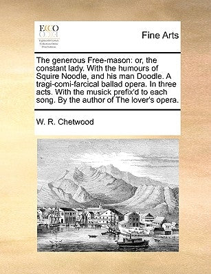 The Generous Free-Mason: Or, the Constant Lady. with the Humours of Squire Noodle, and His Man Doodle. a Tragi-Comi-Farcical Ballad Opera. in T by Chetwood, W. R.