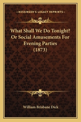 What Shall We Do Tonight? Or Social Amusements For Evening Parties (1873) by Dick, William Brisbane