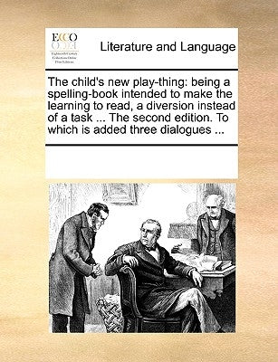 The Child's New Play-Thing: Being a Spelling-Book Intended to Make the Learning to Read, a Diversion Instead of a Task ... the Second Edition. to by Multiple Contributors