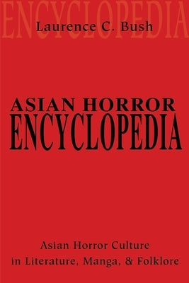 Asian Horror Encyclopedia: Asian Horror Culture in Literature, Manga, and Folklore by Bush, Laurence