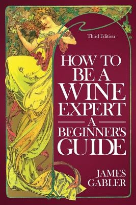 How To Be A Wine Expert, A Beginner's Guide by Gabler, James