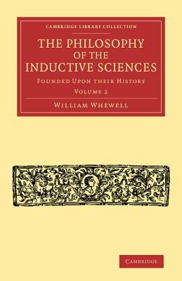 The Philosophy of the Inductive Sciences: Volume 2: Founded Upon Their History by Whewell, William