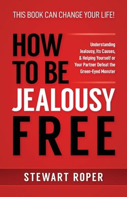 How to Be Jealousy Free: Understanding Jealousy, Its Causes, & Helping Yourself or Your Partner Defeat the Green-Eyed Monster by Roper, Stewart