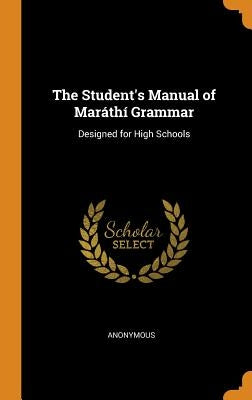 The Student's Manual of Maráthí Grammar: Designed for High Schools by Anonymous
