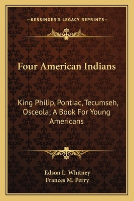 Four American Indians: King Philip, Pontiac, Tecumseh, Osceola; A Book for Young Americans by Whitney, Edson L.