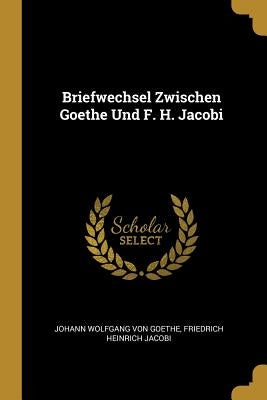 Briefwechsel Zwischen Goethe Und F. H. Jacobi by Von Goethe, Johann Wolfgang