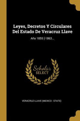 Leyes, Decretos Y Circulares Del Estado De Veracruz Llave: Año 1855 [-1863... by Veracruz-Llave (Mexico State)