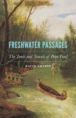 Freshwater Passages: The Trade and Travels of Peter Pond by Chapin, David
