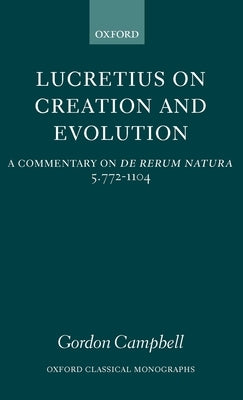 Lucretius on Creation and Evolution: A Commentary on de Rerum Natura, Book Five, Lines 772-1104 by Campbell, Gordon