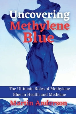 Uncovering Methylene Blue: The Ultimate Roles of Methylene Blue in Health and Medicine by Anderson, Martin