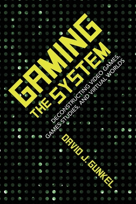 Gaming the System: Deconstructing Video Games, Games Studies, and Virtual Worlds by Gunkel, David J.