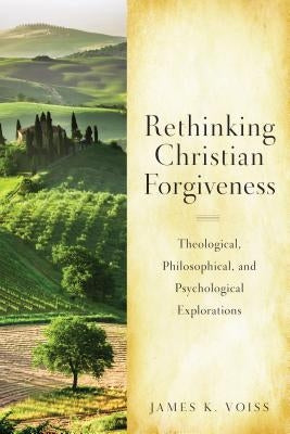 Rethinking Christian Forgiveness: Theological, Philosophical, and Psychological Explorations by Voiss, James K.