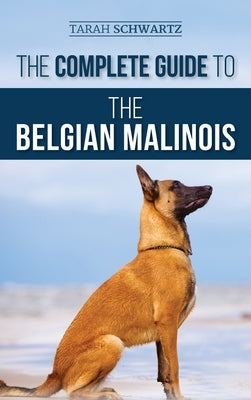 The Complete Guide to the Belgian Malinois: Selecting, Training, Socializing, Working, Feeding, and Loving Your New Malinois Puppy by Schwartz, Tarah