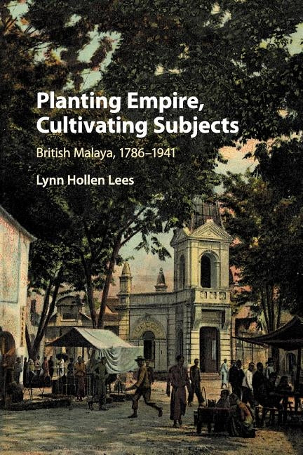 Planting Empire, Cultivating Subjects: British Malaya, 1786-1941 by Lees, Lynn Hollen