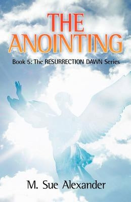Book 5 in the Resurrection Dawn Series: The Anointing by Alexander, M. Sue
