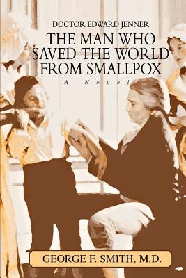 The Man Who Saved The World From Smallpox: Doctor Edward Jenner by Smith, George F.
