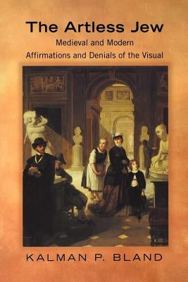 The Artless Jew: Medieval and Modern Affirmations and Denials of the Visual by Bland, Kalman P.