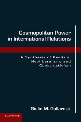 Cosmopolitan Power in International Relations: A Synthesis of Realism, Neoliberalism, and Constructivism by Gallarotti, Giulio M.