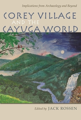 Corey Village and the Cayuga World: Implications from Archaeology and Beyond by Rossen, Jack