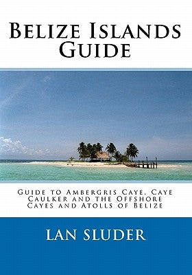 Belize Islands Guide: Guide to Ambergris Caye, Caye Caulker and the Offshore Cayes and Atolls of Belize by Sluder, Lan