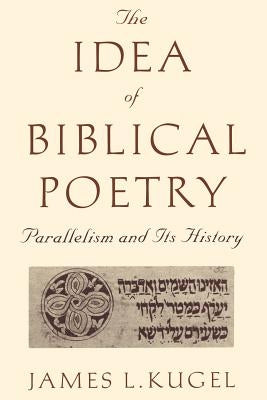 The Idea of Biblical Poetry: Parallelism and Its History by Kugel, James