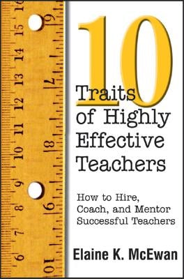Ten Traits of Highly Effective Teachers: How to Hire, Coach, and Mentor Successful Teachers by McEwan-Adkins, Elaine K.