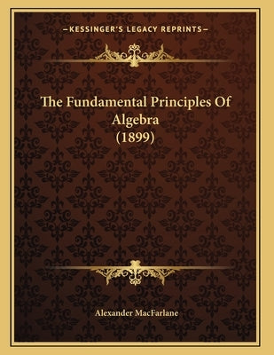 The Fundamental Principles Of Algebra (1899) by MacFarlane, Alexander