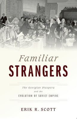 Familiar Strangers: The Georgian Diaspora and the Evolution of Soviet Empire by Scott, Erik R.