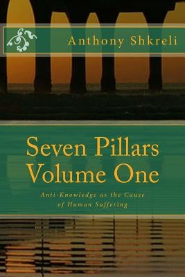 Seven Pillars Volume One: Anti-Knowledge as the Cause of Human Suffering by Shkreli, Anthony