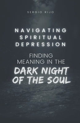 Navigating Spiritual Depression: Finding Meaning in the Dark Night of the Soul by Rijo, Sergio