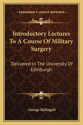 Introductory Lectures to a Course of Military Surgery: Delivered in the University of Edinburgh by Ballingall, George
