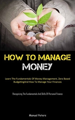 How To Manage Money: Learn The Fundamentals Of Money Management, Zero Based Budgeting, And How To Manage Your Finances (Recognizing The Fun by Peters, Manual