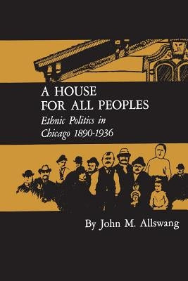A House for All Peoples: Ethnic Politics in Chicago 1890-1936 by Allswang, John M.