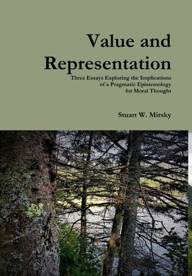 Value and Representation: Three Essays Exploring the Implications of a Pragmatic Epistemology for Moral Thought by Mirsky, Stuart W.