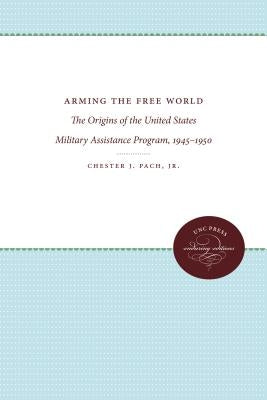 Arming the Free World: The Origins of the United States Military Assistance Program, 1945-1950 by Pach, Chester J., Jr.