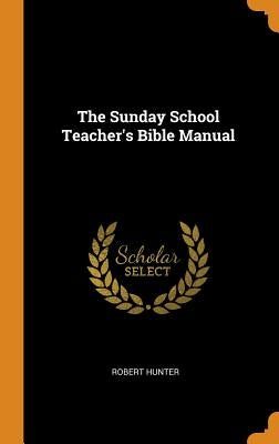 The Sunday School Teacher's Bible Manual by Hunter, Robert