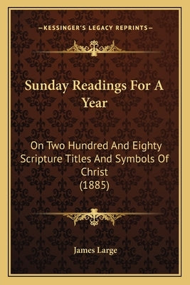 Sunday Readings for a Year: On Two Hundred and Eighty Scripture Titles and Symbols of Christ (1885) by Large, James