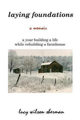 Laying Foundations: A Year Building a Life While Rebuilding a Farmhouse by Sherman, Lucy Wilson