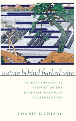 Nature Behind Barbed Wire: An Environmental History of the Japanese American Incarceration by Chiang, Connie Y.