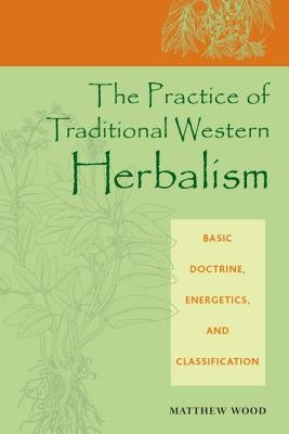 The Practice of Traditional Western Herbalism: Basic Doctrine, Energetics, and Classification by Wood, Matthew