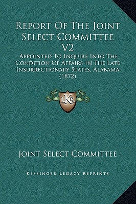 Report of the Joint Select Committee V2: Appointed to Inquire Into the Condition of Affairs in the Late Insurrectionary States, Alabama (1872) by Joint Select Committee