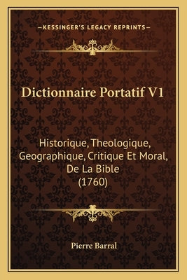 Dictionnaire Portatif V1: Historique, Theologique, Geographique, Critique Et Moral, De La Bible (1760) by Barral, Pierre