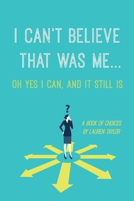 I Can't Believe That Was Me...Oh Yes I Can, and It Still Is: A Book of Choices by Taylor, Lauren