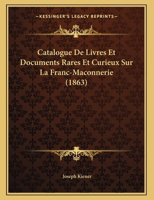 Catalogue De Livres Et Documents Rares Et Curieux Sur La Franc-Maconnerie (1863) by Kiener, Joseph