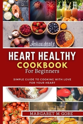 Heart Healthy Cookbook for Beginners: Simple guide to cooking with love for your Heart by M. Gore, Margaret