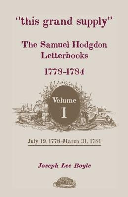 This Grand Supply the Samuel Hodgdon Letterbooks, 1778-1784. Volume 1, July 19, 1778-March 31, 1781 by Hodgdon, Samuel