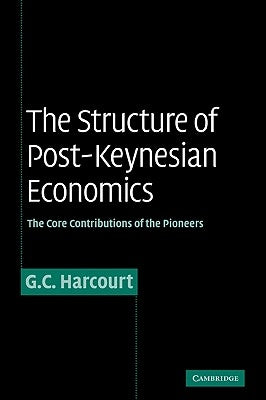 The Structure of Post-Keynesian Economics: The Core Contributions of the Pioneers by Harcourt, G. C.