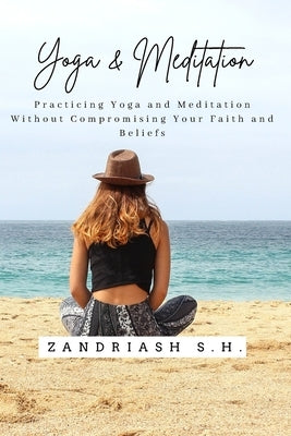 Yoga and Meditation: Practicing Yoga and Meditation Without Compromising Your Faith and Beliefs by H, Zandriash S.